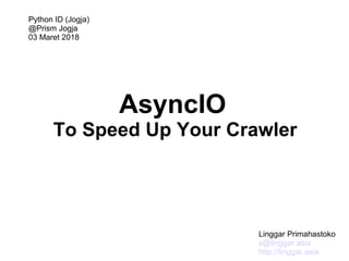AsyncIO
To Speed Up Your Crawler
Linggar Primahastoko
x@linggar.asia
http://linggar.asia
Python ID (Jogja)
@Prism Jogja
03 Maret 2018
 