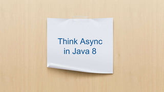 Think Async
in Java 8
 
