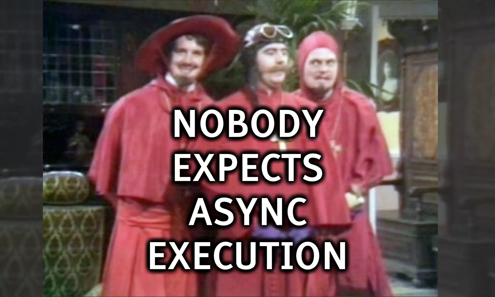 NOBODY
 EXPECTS
  ASYNC
EXECUTION
 