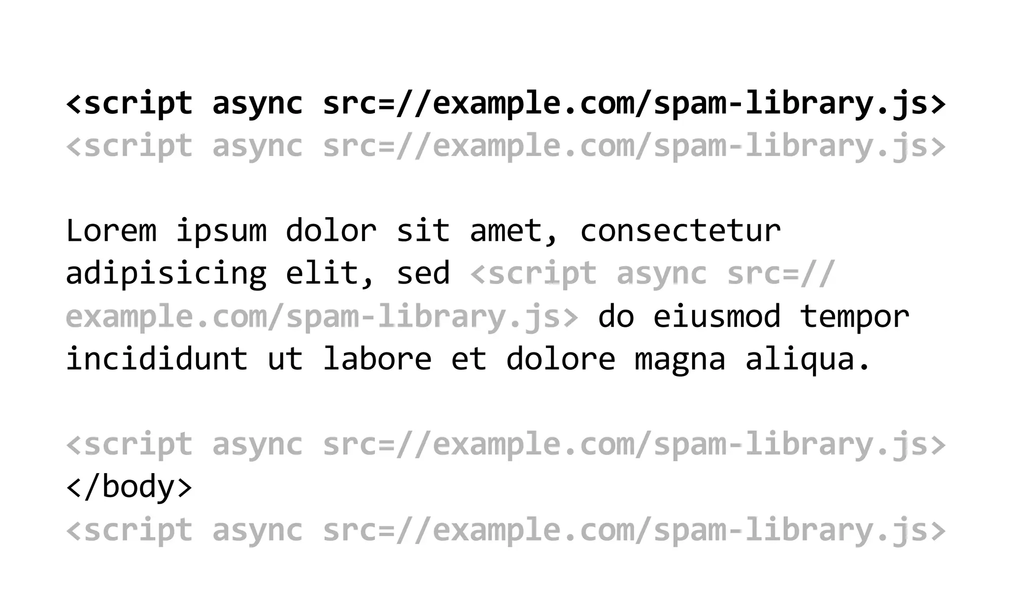 <script  async  src=//example.com/spam-­‐library.js>
<script  async  src=//example.com/spam-­‐library.js>

Lorem  ipsum  dolor  sit  amet,  consectetur  
adipisicing  elit,  sed  <script  async  src=//
example.com/spam-­‐library.js>  do  eiusmod  tempor  
incididunt  ut  labore  et  dolore  magna  aliqua.

<script  async  src=//example.com/spam-­‐library.js>  
</body>
<script  async  src=//example.com/spam-­‐library.js>
 