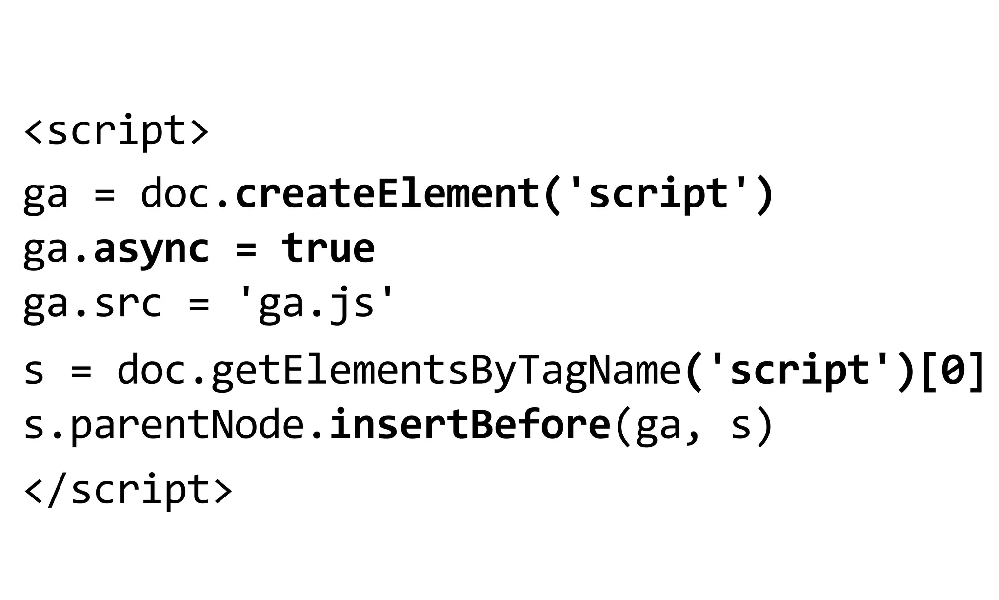 <script>
ga  =  doc.createElement('script')  
ga.async  =  true
ga.src  =  'ga.js'
s  =  doc.getElementsByTagName('script')[0]
s.parentNode.insertBefore(ga,  s)
</script>
 