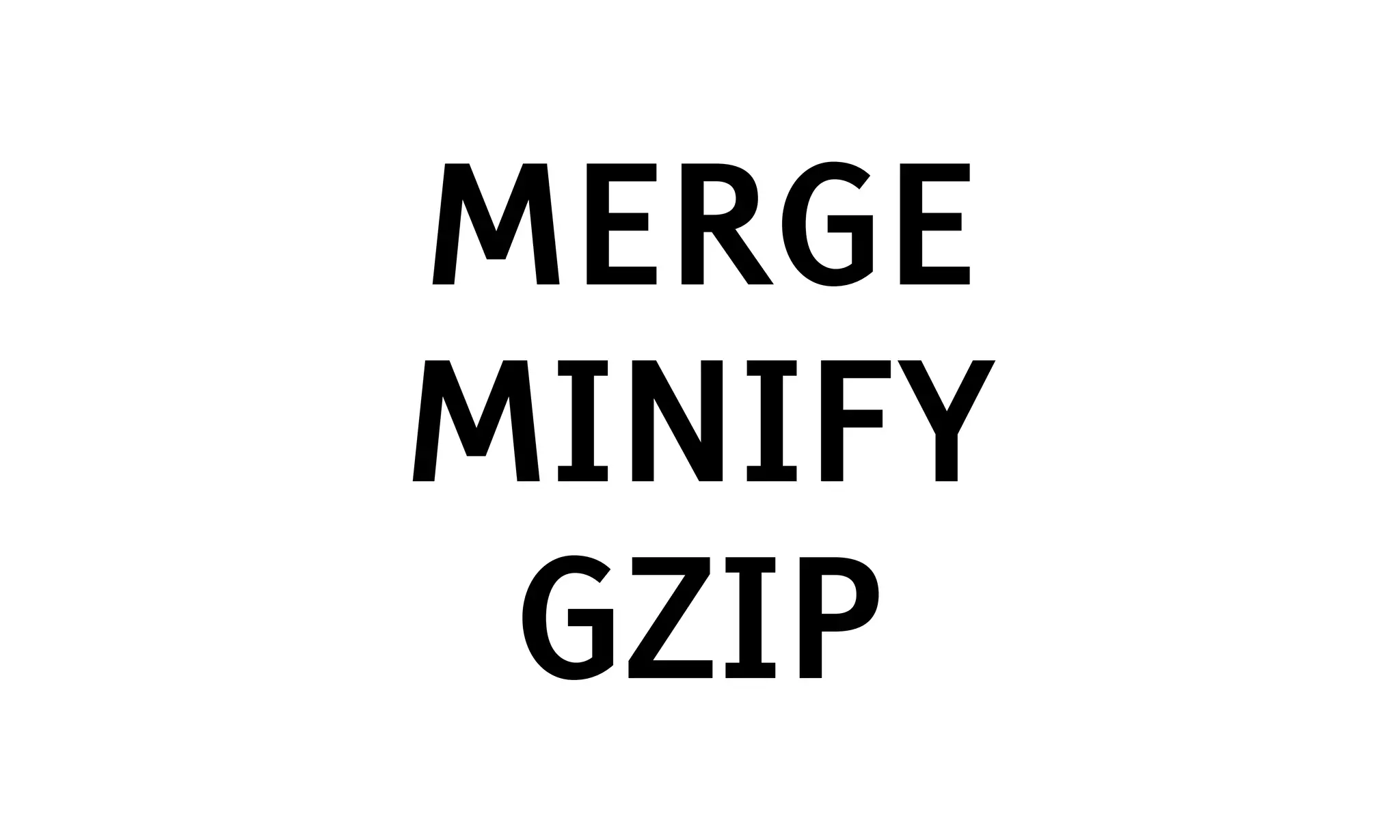 MERGE
MINIFY
 GZIP
 