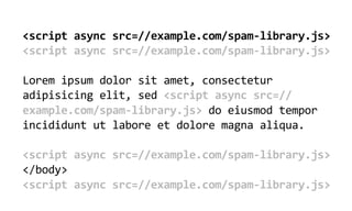 <script  async  src=//example.com/spam-­‐library.js>
<script  async  src=//example.com/spam-­‐library.js>

Lorem  ipsum  dolor  sit  amet,  consectetur  
adipisicing  elit,  sed  <script  async  src=//
example.com/spam-­‐library.js>  do  eiusmod  tempor  
incididunt  ut  labore  et  dolore  magna  aliqua.

<script  async  src=//example.com/spam-­‐library.js>  
</body>
<script  async  src=//example.com/spam-­‐library.js>
 
