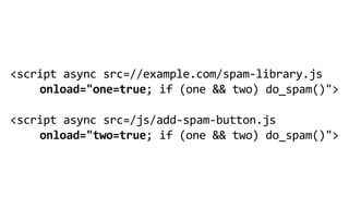 <script  async  src=//example.com/spam-­‐library.js  
    onload="one=true;  if  (one  &&  two)  do_spam()">
                                   
<script  async  src=/js/add-­‐spam-­‐button.js
    onload="two=true;  if  (one  &&  two)  do_spam()">
 