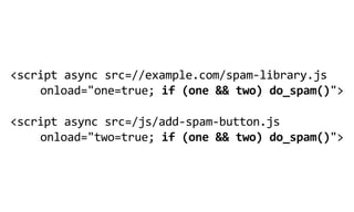 <script  async  src=//example.com/spam-­‐library.js  
    onload="one=true;  if  (one  &&  two)  do_spam()">
                                   
<script  async  src=/js/add-­‐spam-­‐button.js
    onload="two=true;  if  (one  &&  two)  do_spam()">
 