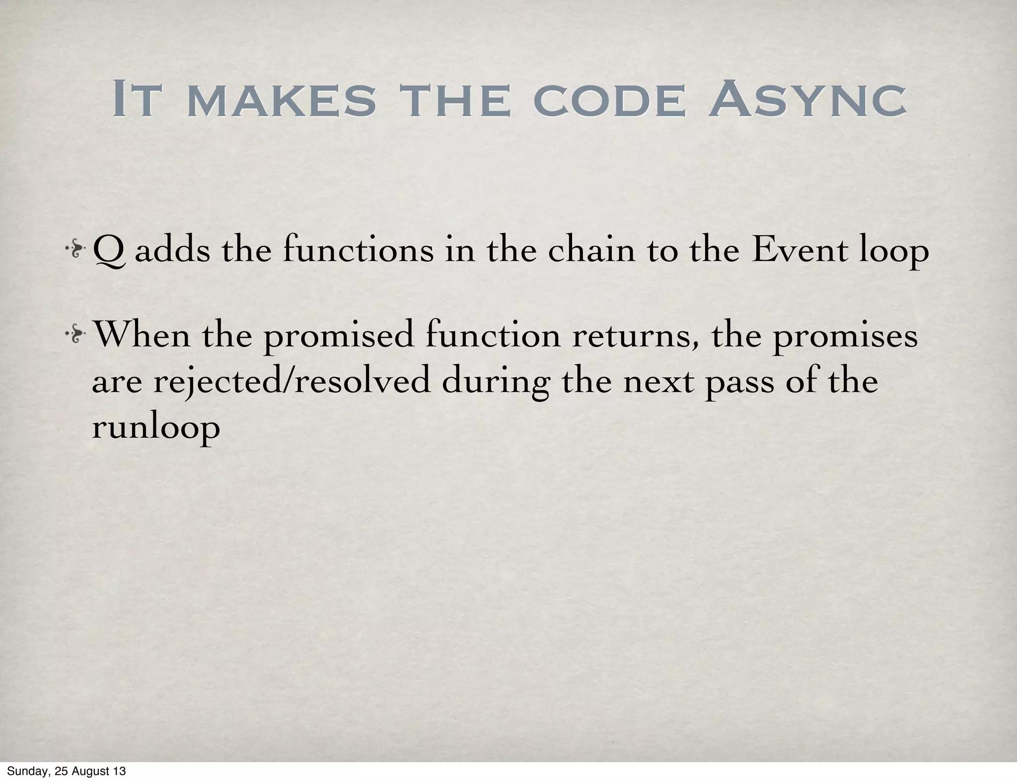 It makes the code Async
Q adds the functions in the chain to the Event loop
When the promised function returns, the promises
are rejected/resolved during the next pass of the
runloop
Sunday, 25 August 13
 