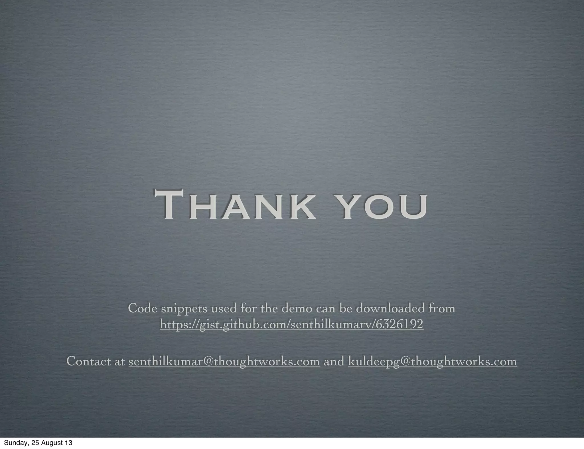 Thank you
Code snippets used for the demo can be downloaded from
https://gist.github.com/senthilkumarv/6326192
Contact at senthilkumar@thoughtworks.com and kuldeepg@thoughtworks.com
Sunday, 25 August 13
 