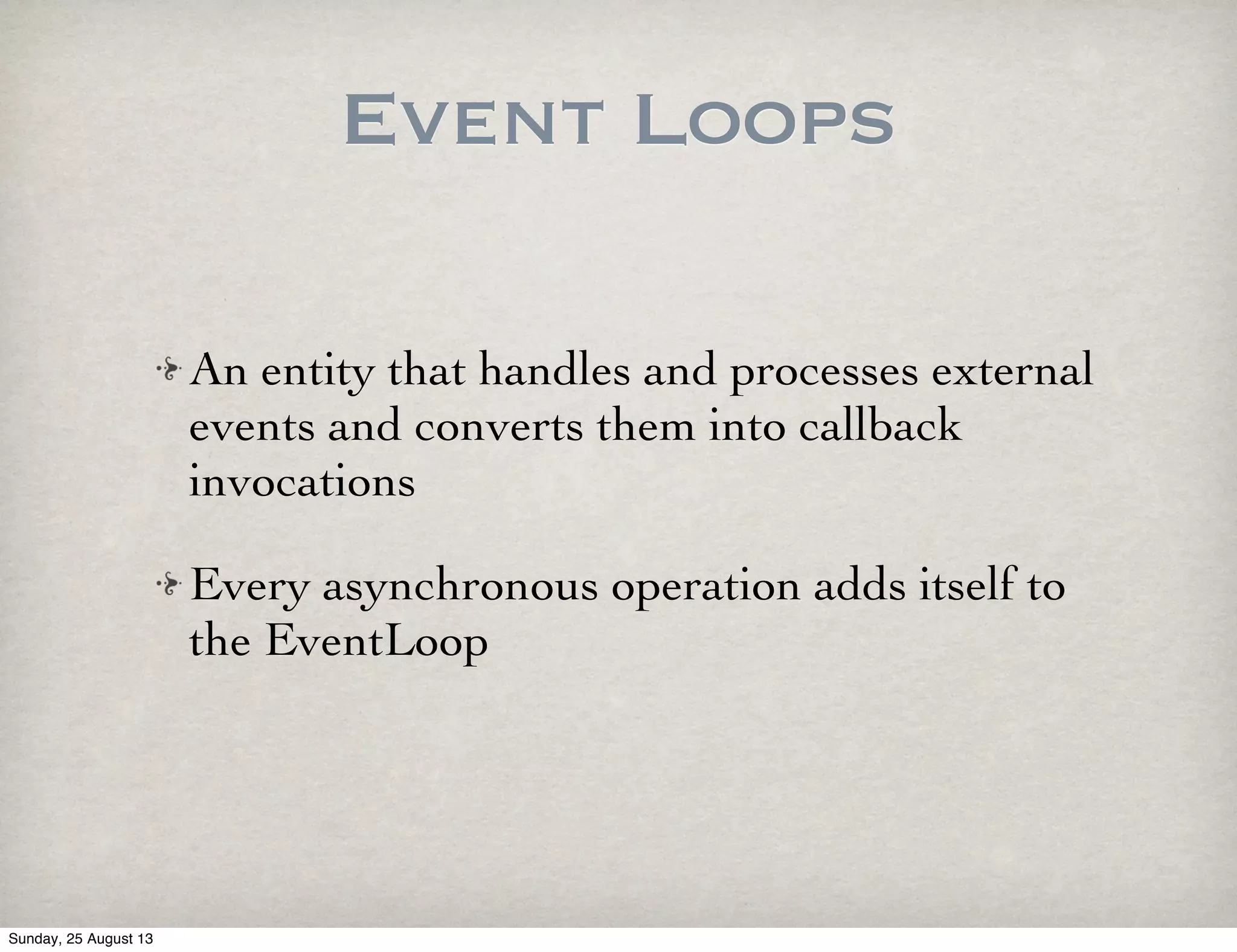 An entity that handles and processes external
events and converts them into callback
invocations
Every asynchronous operation adds itself to
the EventLoop
Event Loops
Sunday, 25 August 13
 