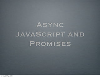 Async
JavaScript and
Promises
Sunday, 25 August 13
 