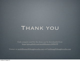 Thank you
Code snippets used for the demo can be downloaded from
https://gist.github.com/senthilkumarv/6326192
Contact at senthilkumar@thoughtworks.com and kuldeepg@thoughtworks.com
Sunday, 25 August 13
 