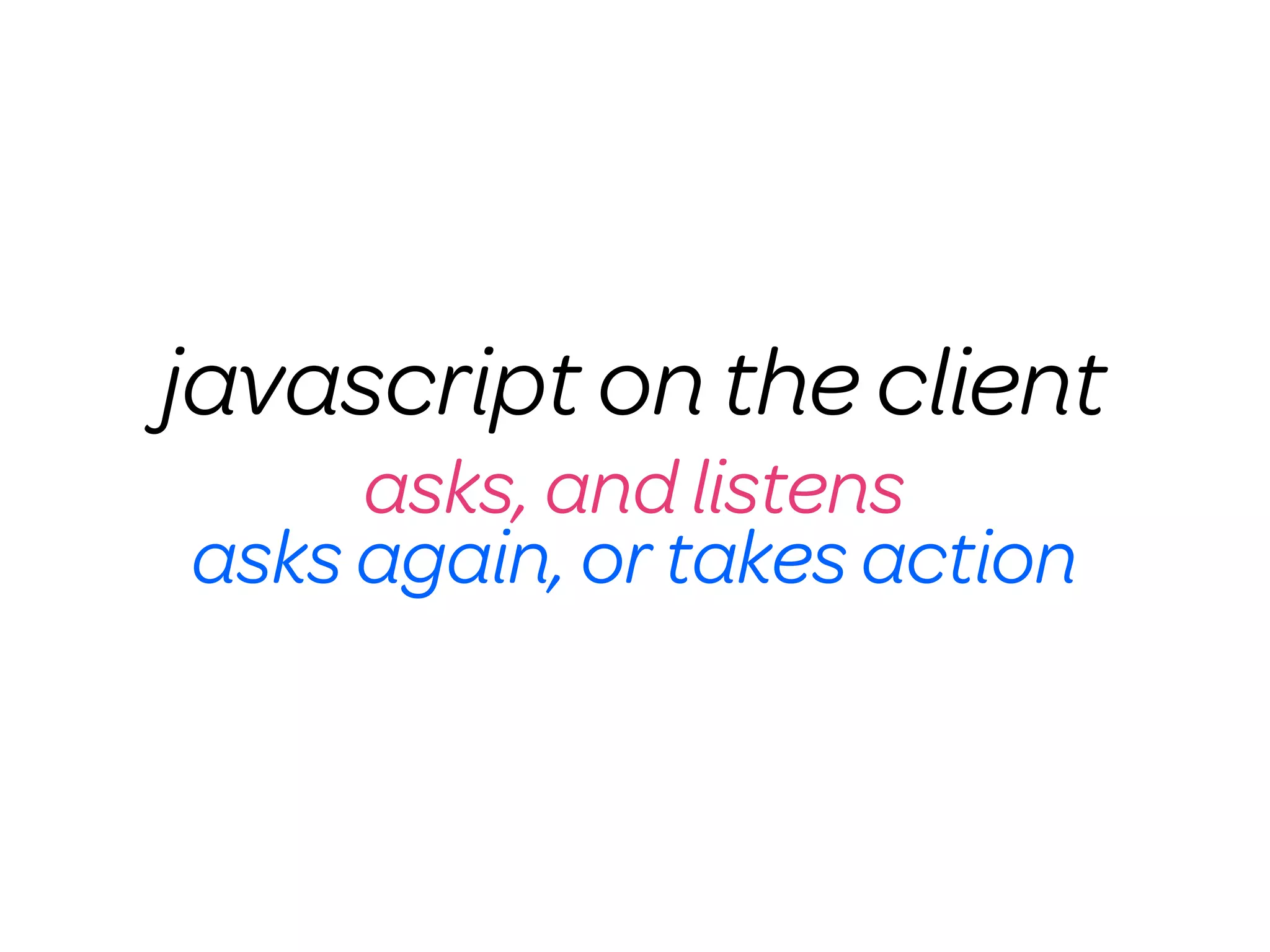 javascript on the client
     asks, and listens
asks again, or takes action
 