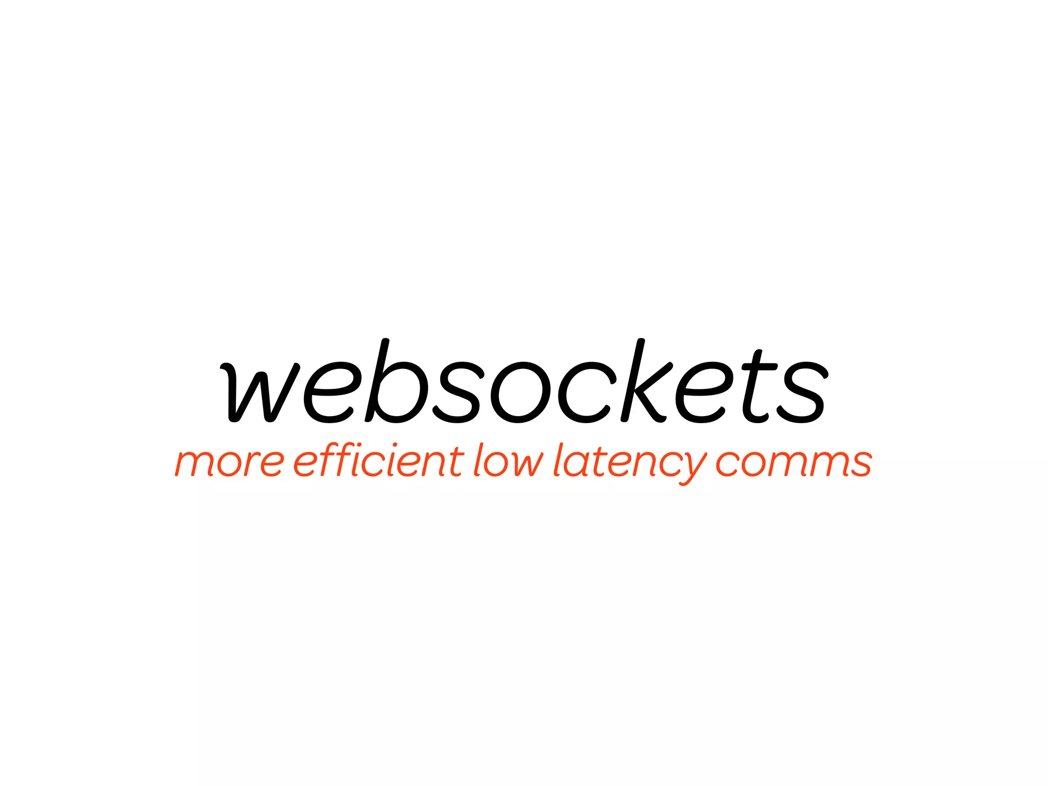 websockets
more efﬁcient low latency comms
 