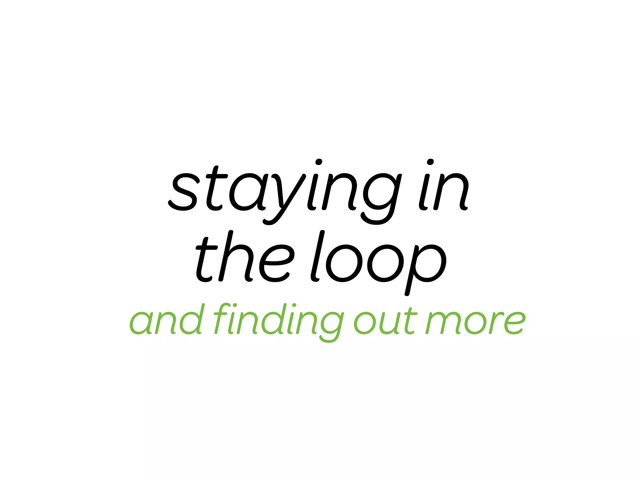 staying in
  the loop
and ﬁnding out more
 