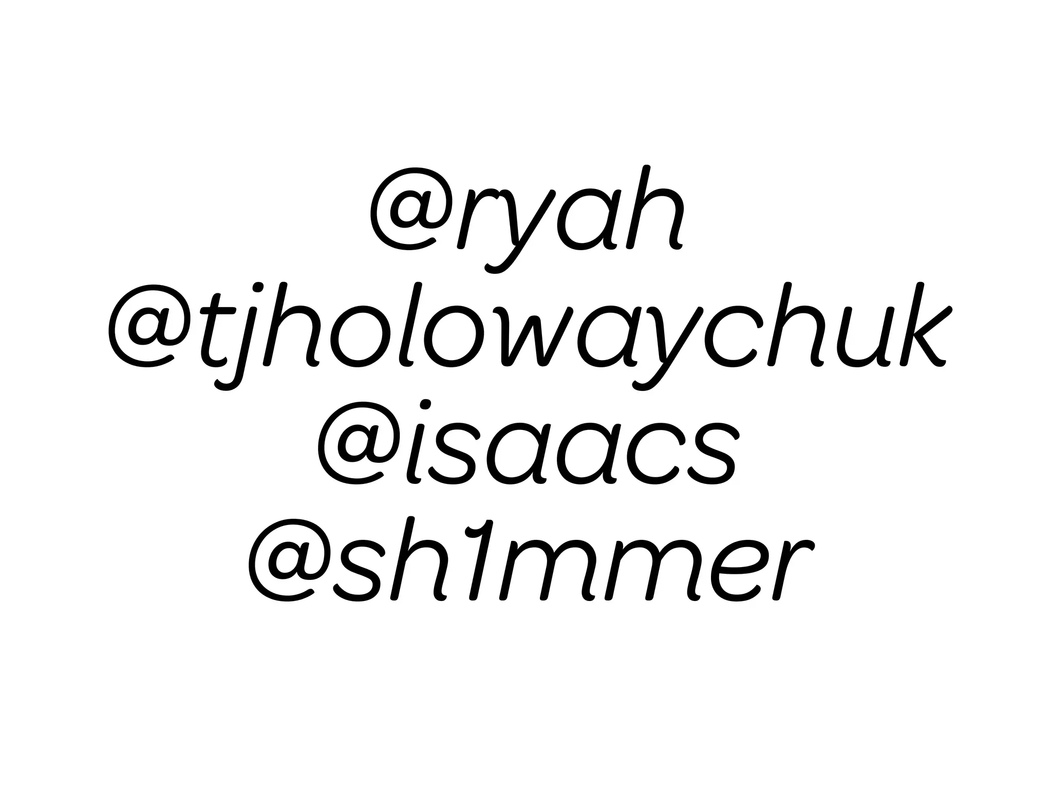 @ryah
@tjholowaychuk
    @isaacs
  @sh1mmer
 
