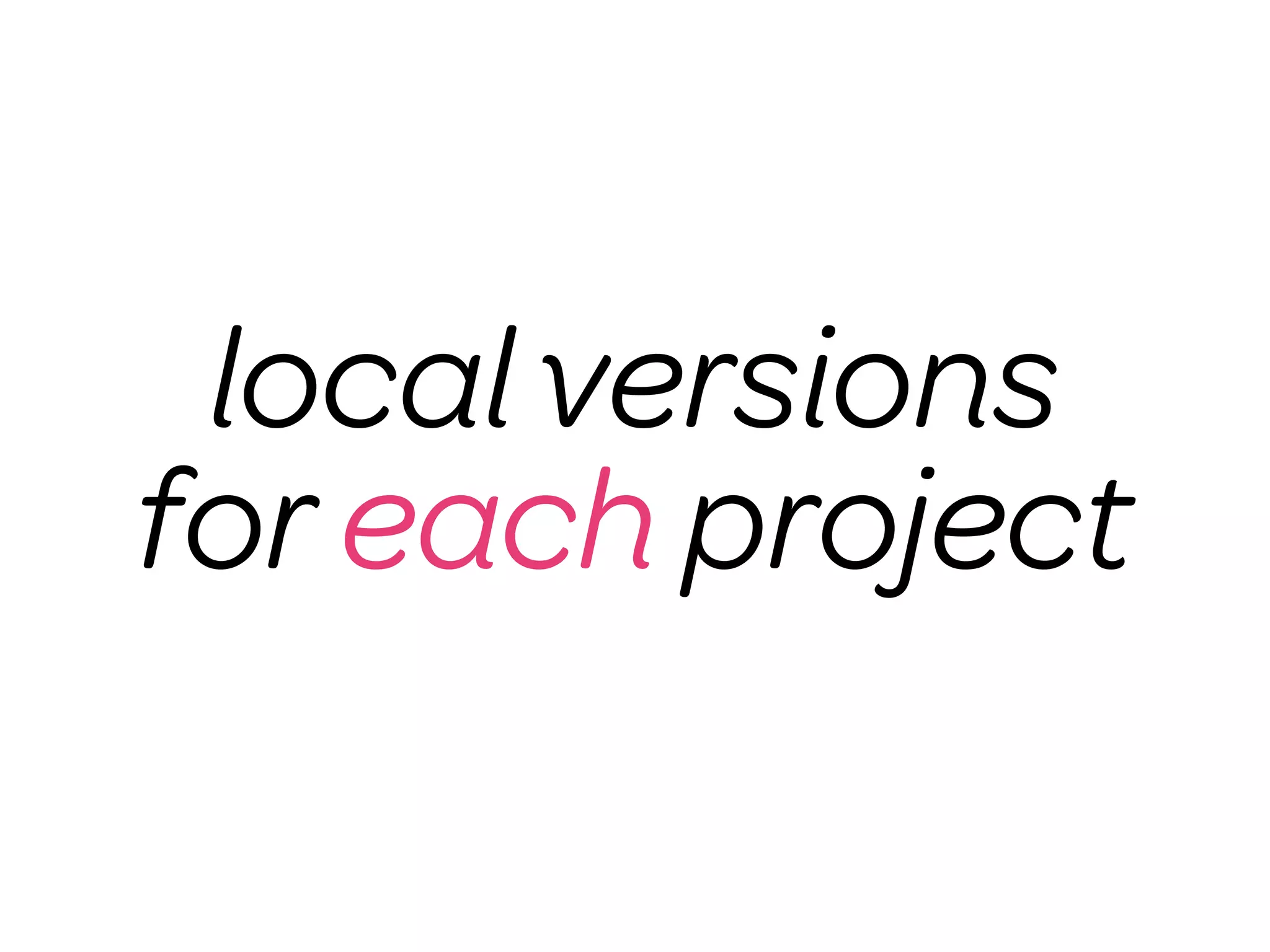 local versions
for each project
 