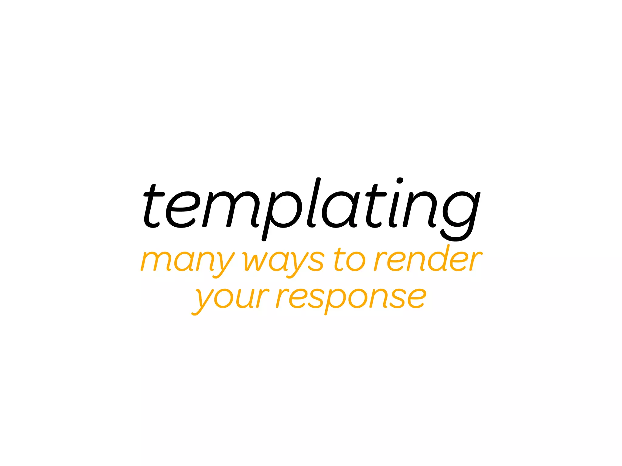 templating
many ways to render
  your response
 