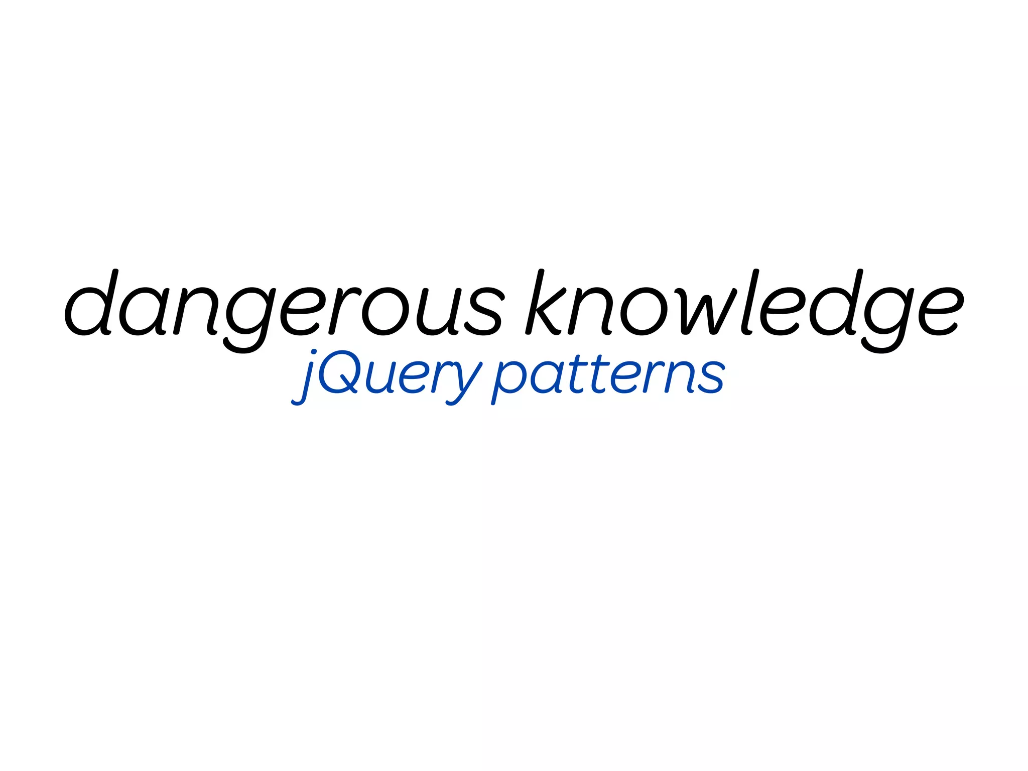dangerous knowledge
     jQuery patterns
 