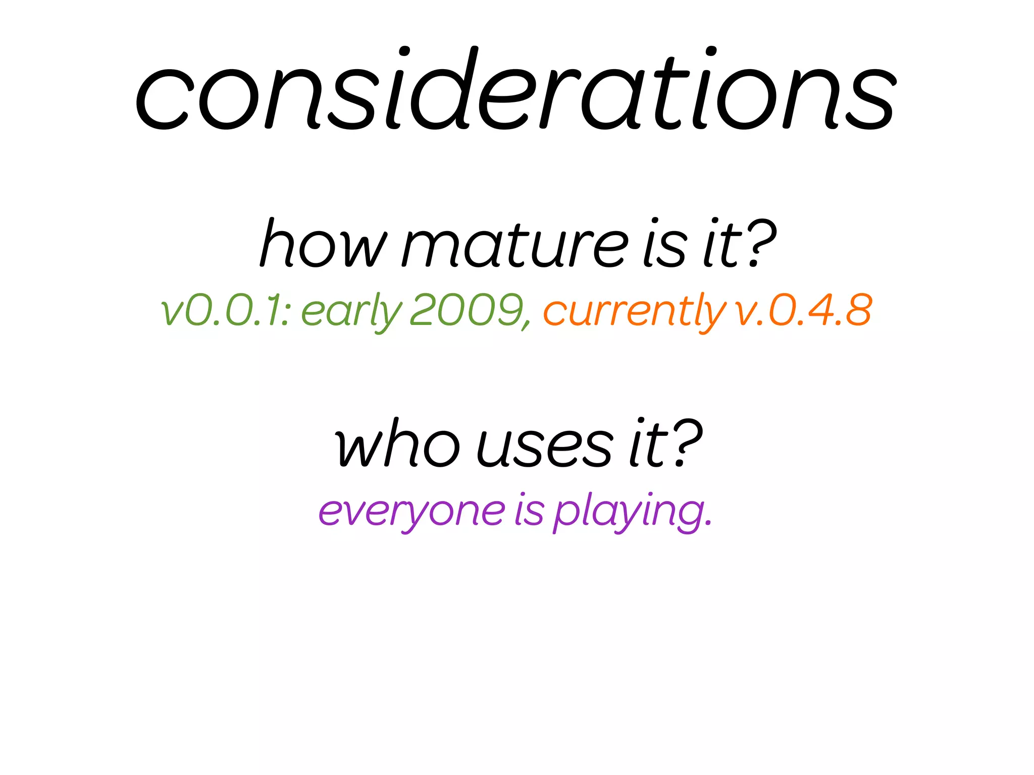 considerations
     how mature is it?
v0.0.1: early 2009, currently v.0.4.8

        who uses it?
        everyone is playing.
 