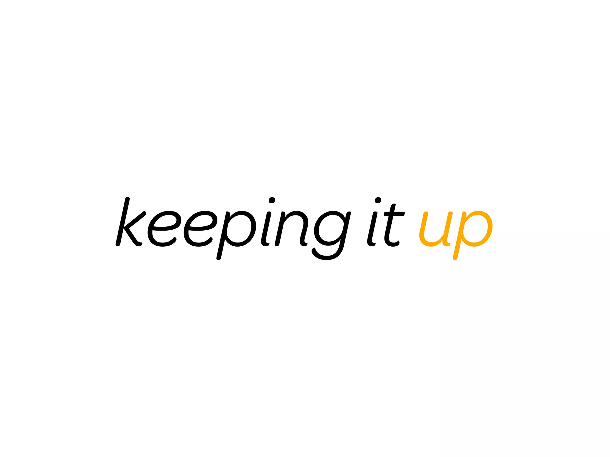 keeping it up
 
