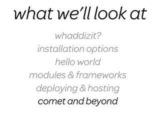 what we’ll look at
       whaddizit?
   installation options
       hello world
  modules & frameworks
   deploying & hosting
   comet and beyond
 