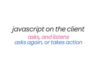 javascript on the client
     asks, and listens
asks again, or takes action
 