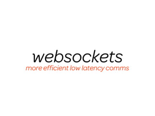 websockets
more efﬁcient low latency comms
 
