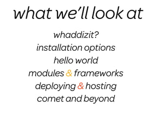 what we’ll look at
       whaddizit?
   installation options
       hello world
  modules & frameworks
   deploying & hosting
   comet and beyond
 