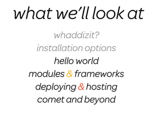 what we’ll look at
       whaddizit?
   installation options
       hello world
  modules & frameworks
   deploying & hosting
   comet and beyond
 