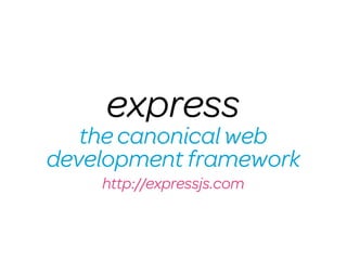 express
   the canonical web
development framework
    http://expressjs.com
 
