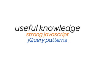 useful knowledge
  strong javascript
   jQuery patterns
 
