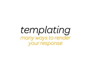 templating
many ways to render
  your response
 