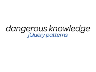 dangerous knowledge
     jQuery patterns
 
