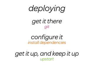deploying
       get it there
             git

      conﬁgure it
     install dependencies

get it up, and keep it up
           upstart
 