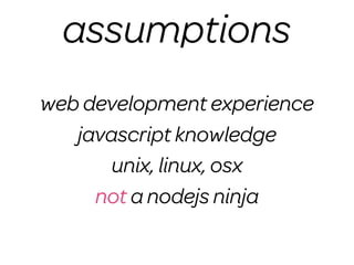 assumptions
web development experience
   javascript knowledge
       unix, linux, osx
     not a nodejs ninja
 