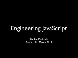 Engineering JavaScript
        Dr Jim Purbrick
     Async 10th March 2011
 
