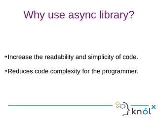 Why use async library?
➔Increase the readability and simplicity of code.
➔Reduces code complexity for the programmer.
➔Increase the readability and simplicity of code.
➔Reduces code complexity for the programmer.
 