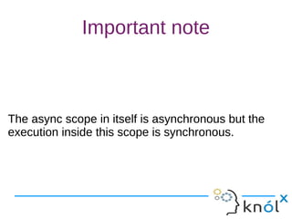 Important note
The async scope in itself is asynchronous but the
execution inside this scope is synchronous.
The async scope in itself is asynchronous but the
execution inside this scope is synchronous.
 