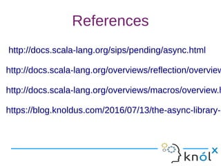 References
http://docs.scala-lang.org/sips/pending/async.html
http://docs.scala-lang.org/overviews/reflection/overview
http://docs.scala-lang.org/overviews/macros/overview.h
https://blog.knoldus.com/2016/07/13/the-async-library-i
http://docs.scala-lang.org/sips/pending/async.html
http://docs.scala-lang.org/overviews/reflection/overview
http://docs.scala-lang.org/overviews/macros/overview.h
https://blog.knoldus.com/2016/07/13/the-async-library-i
 