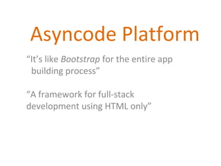 Asyncode Platform
“It’s like Bootstrap for the entire app
..building process”
“A framework for full-stack
development using HTML only”

 