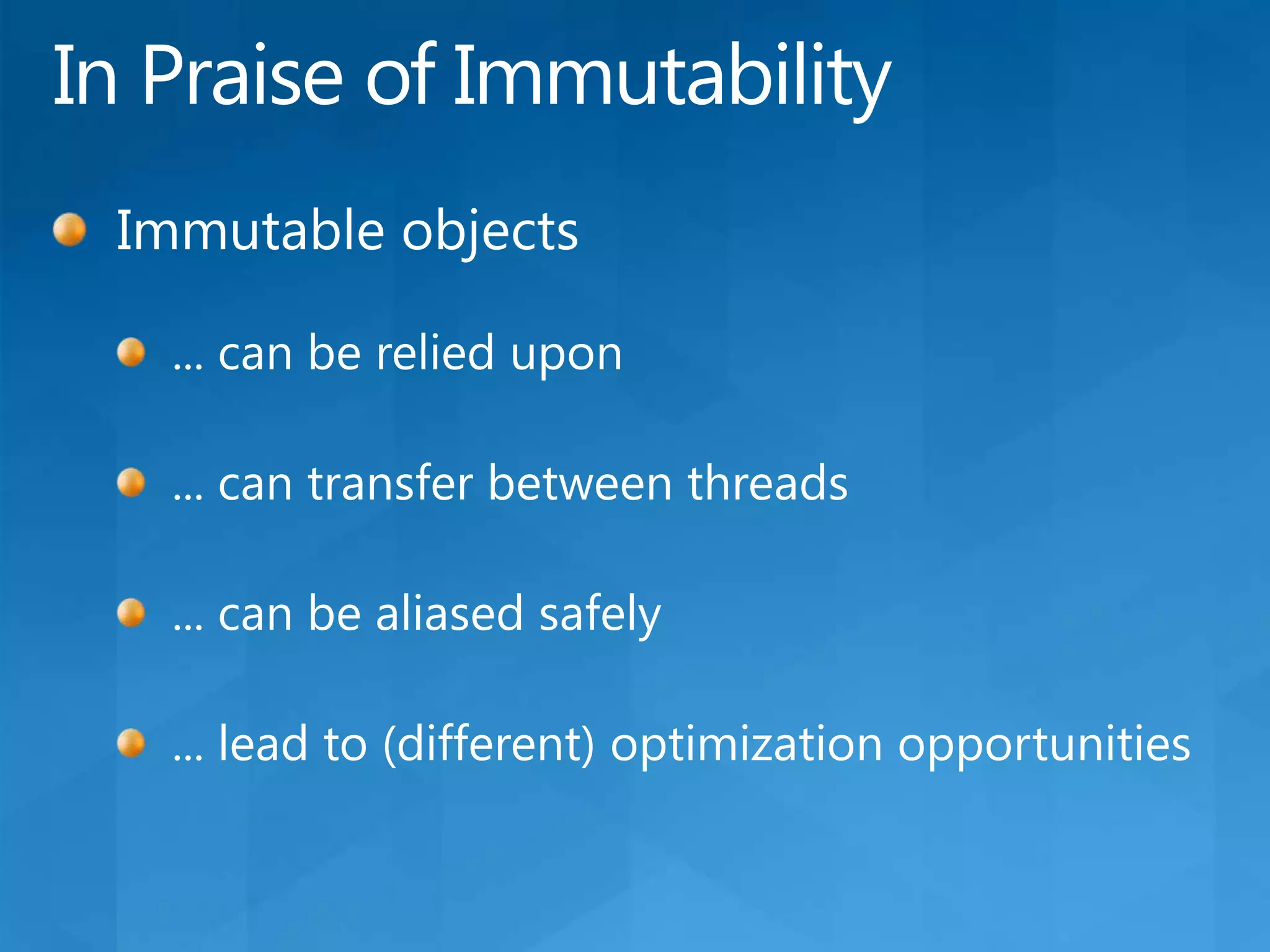 In Praise of ImmutabilityImmutable objects... can be relied upon... can transfer between threads... can be aliased safely... lead to (different) optimization opportunities