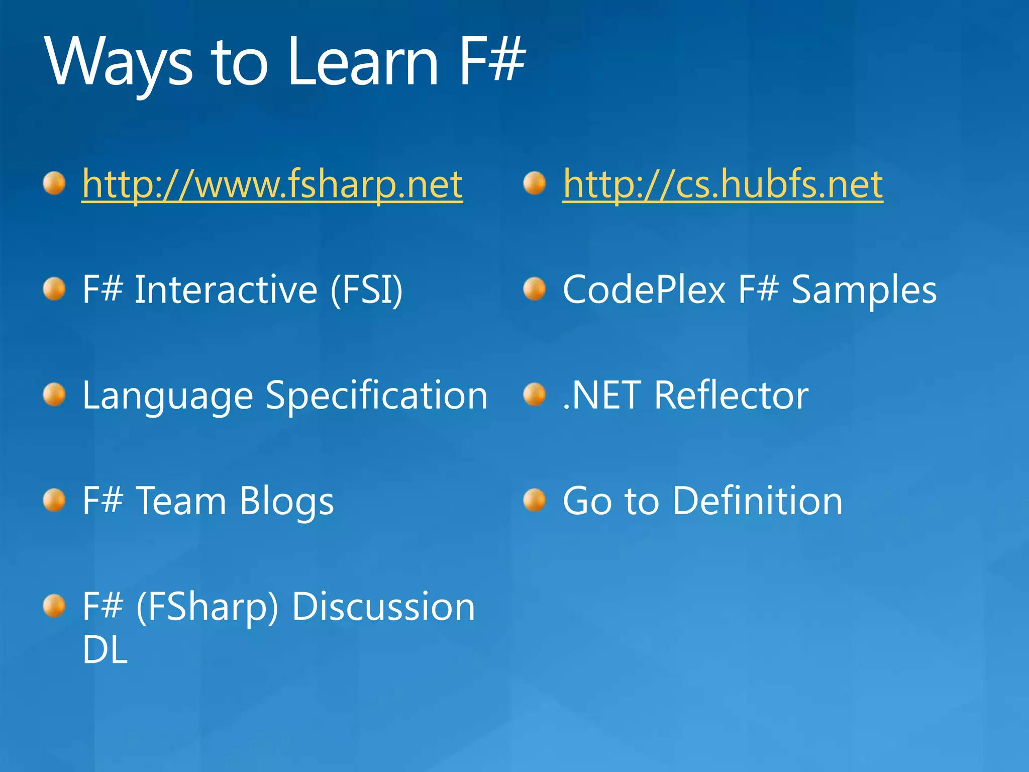 Ways to Learn F#http://www.fsharp.netF# Interactive (FSI)Language SpecificationF# Team BlogsF# (FSharp) Discussion DLhttp://cs.hubfs.netCodePlex F# Samples.NET ReflectorGo to Definition