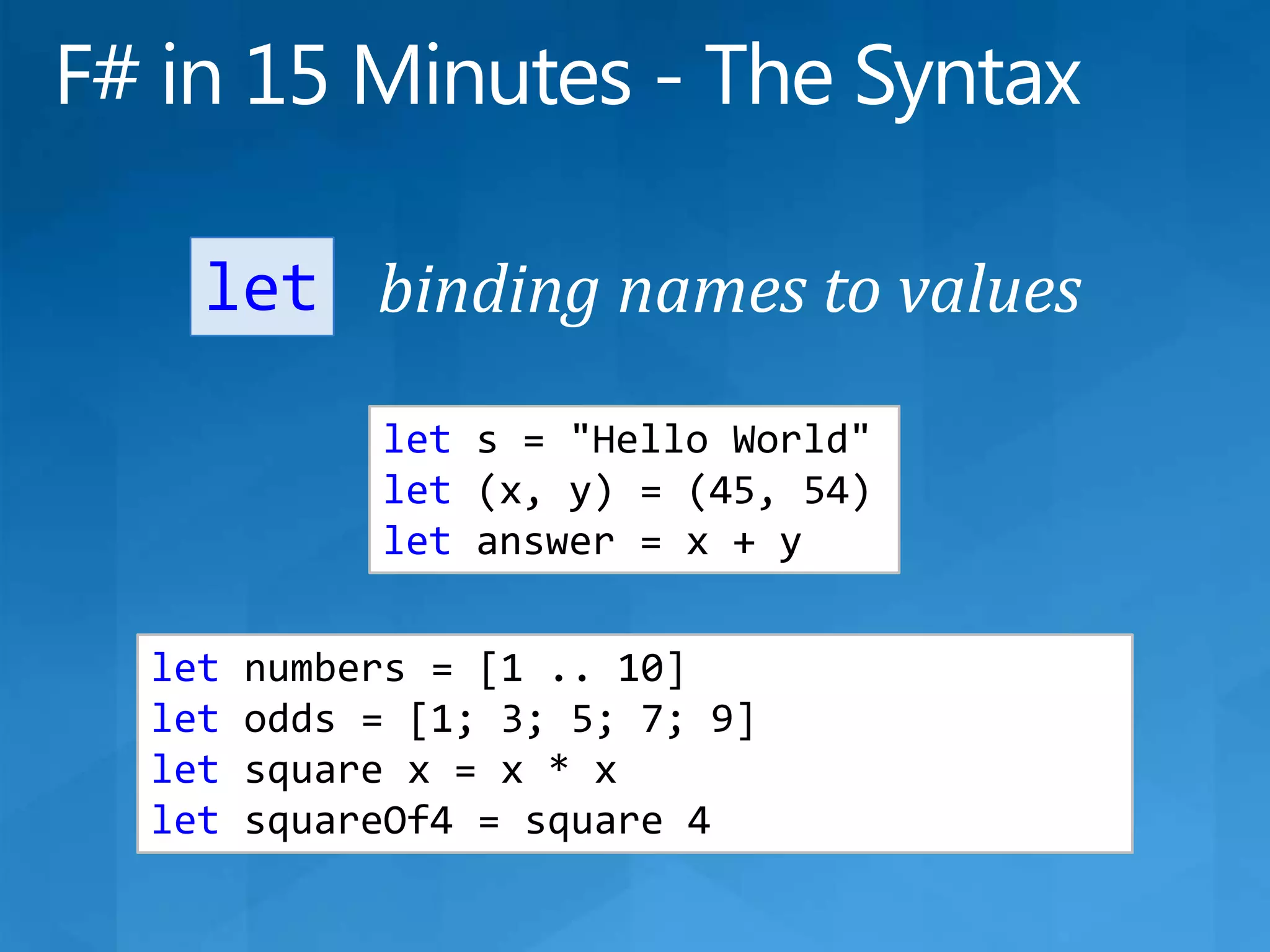 F# in 15 Minutes - The Syntaxbinding names to valuesletlets = &quot;Hello World&quot;let (x, y) = (45, 54)let answer = x + ylet numbers = [1 .. 10]let odds = [1; 3; 5; 7; 9]let square x = x * xlet squareOf4 = square 4