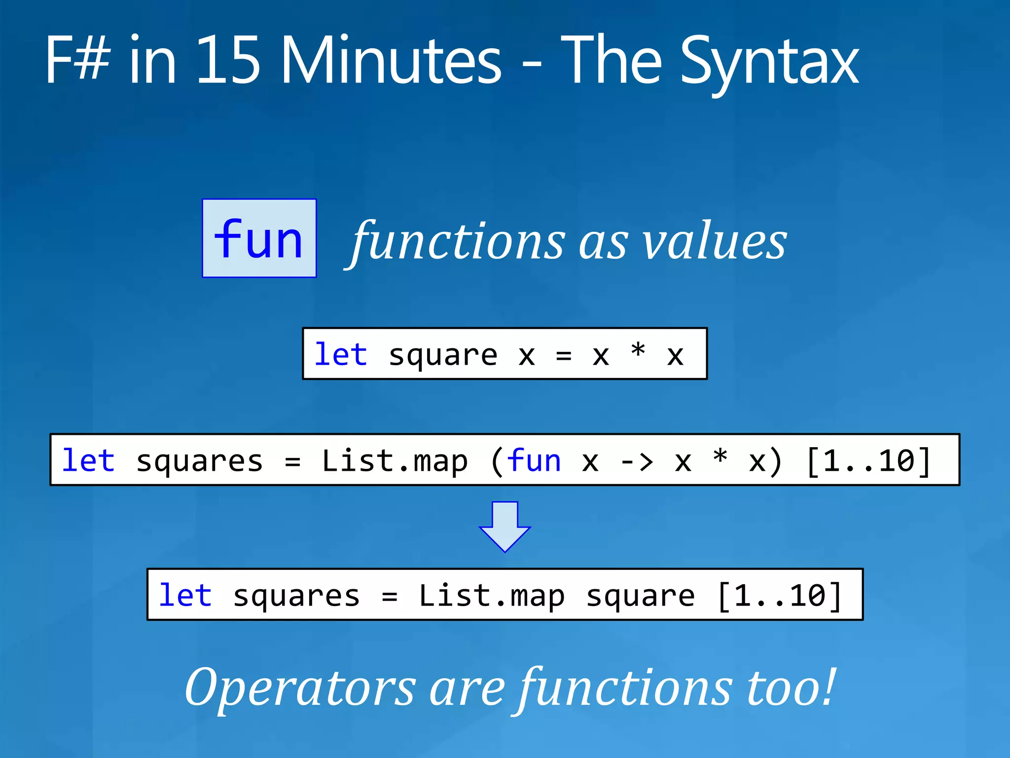 F# in 15 Minutes - The Syntaxfunctions as valuesfunlet square x = x * xlet squares = List.map (fun x -&gt; x * x) [1..10]let squares = List.map square [1..10]Operators are functions too!