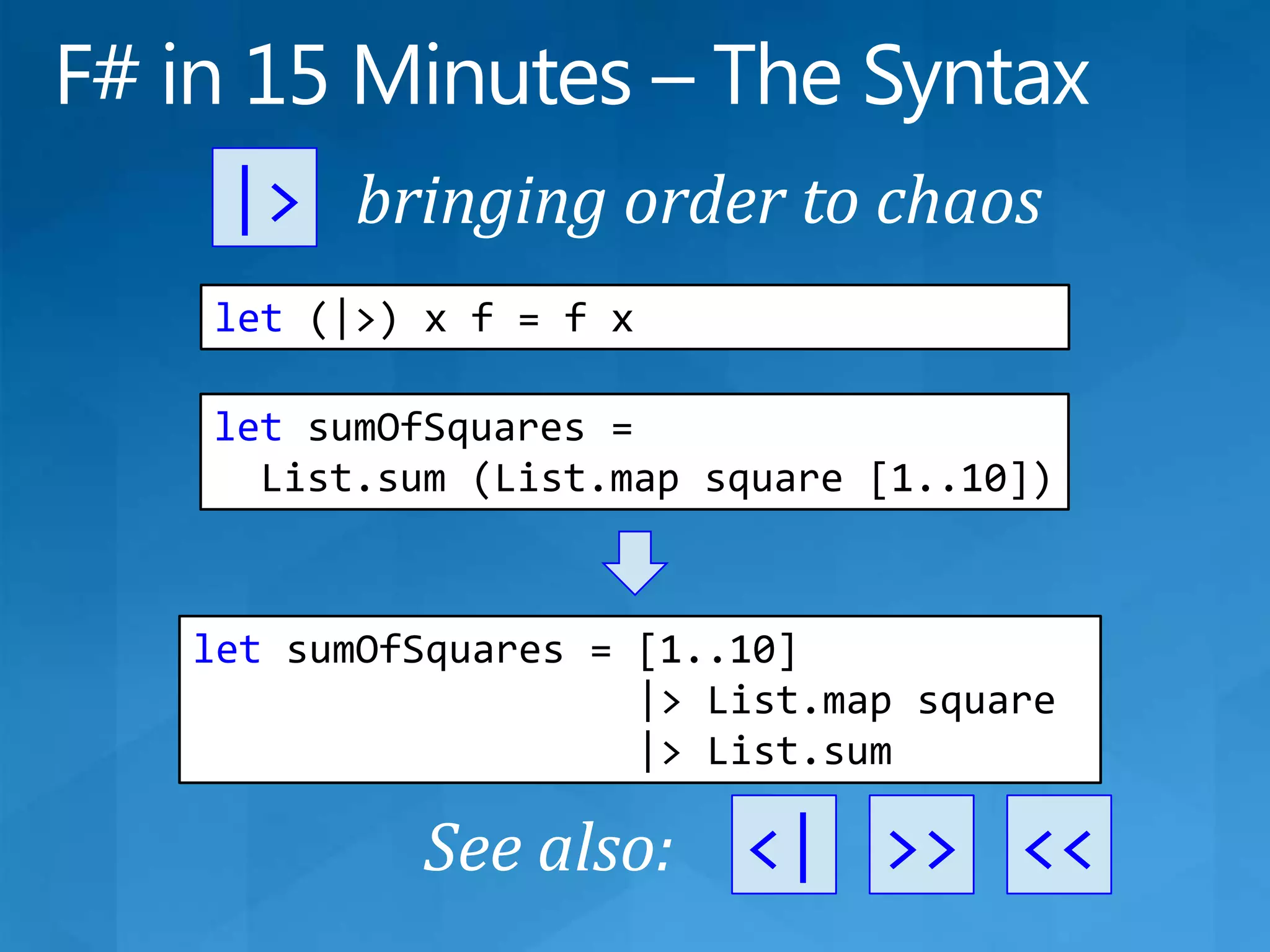 F# in 15 Minutes – The Syntax|&gt;bringing order to chaoslet (|&gt;) x f = f xletsumOfSquares =   List.sum (List.map square [1..10])letsumOfSquares = [1..10]                    |&gt; List.map square                   |&gt; List.sum&lt;|&gt;&gt;&lt;&lt;See also: