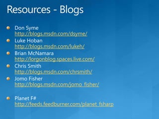 Resources - BlogsDon Symehttp://blogs.msdn.com/dsyme/Luke Hobanhttp://blogs.msdn.com/lukeh/Brian McNamarahttp://lorgonblog.spaces.live.com/Chris Smithhttp://blogs.msdn.com/chrsmith/Jomo Fisherhttp://blogs.msdn.com/jomo_fisher/Planet F#http://feeds.feedburner.com/planet_fsharp