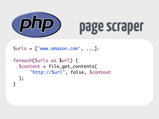 page scraper 
$urls = ['www.amazon.com', ...]; 
! 
foreach($urls as $url) { 
$content = file_get_contents( 
"http://$url", false, $context 
); 
} 
 