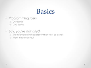 Basics 
• Programming tasks: 
o I/O bound 
o CPU bound 
• Say, you’re doing I/O 
o Will it complete immediately? When will...