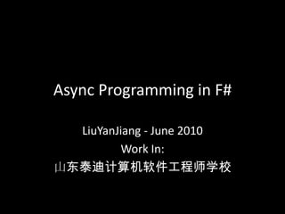Async Programming in F# LiuYanJiang - June 2010 Work In: 山东泰迪计算机软件工程师学校 