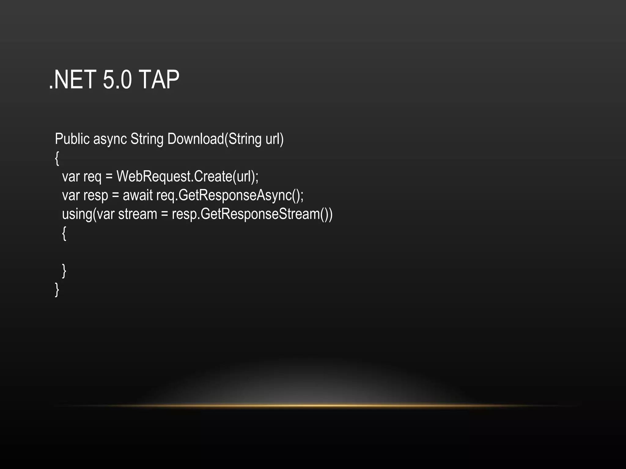 .NET 5.0 TAP Public async String Download(String url) { var req = WebRequest.Create(url); var resp = await req.GetResponseAsync(); using(var stream = resp.GetResponseStream()) { } } 