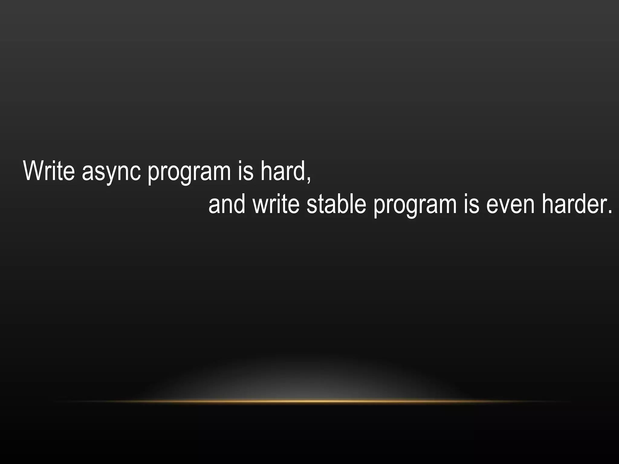Write async program is hard,  and write stable program is even harder. 